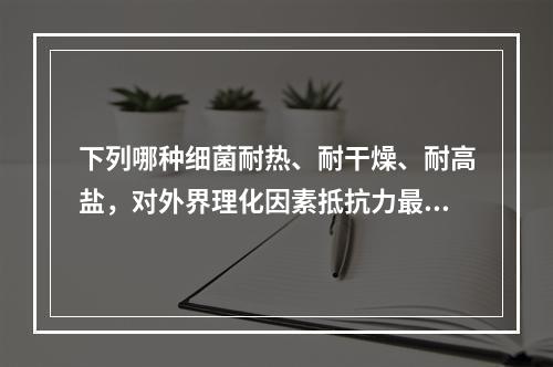 下列哪种细菌耐热、耐干燥、耐高盐，对外界理化因素抵抗力最强