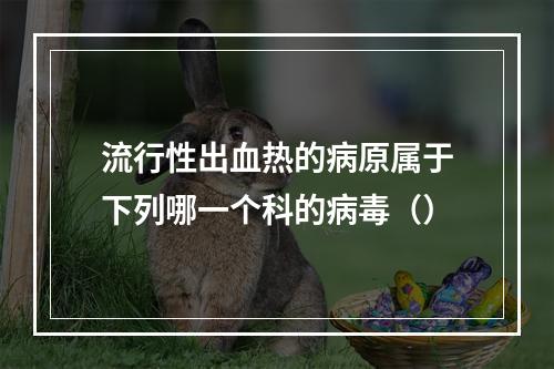 流行性出血热的病原属于下列哪一个科的病毒（）