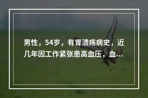 男性，54岁，有胃溃疡病史，近几年因工作紧张患高血压，血压为