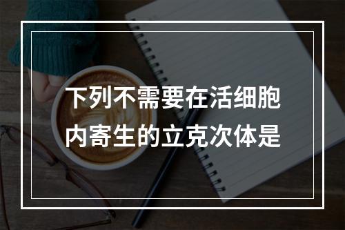 下列不需要在活细胞内寄生的立克次体是