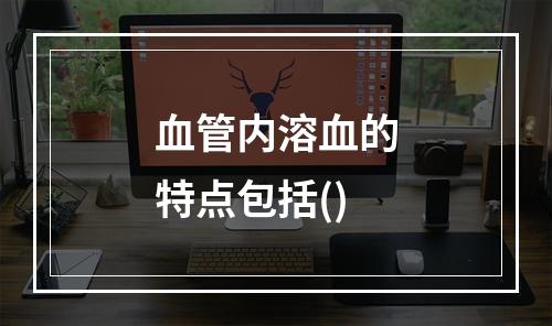 血管内溶血的特点包括()