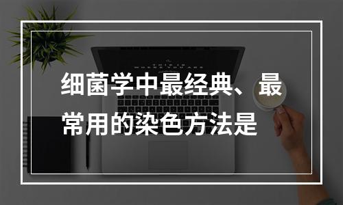 细菌学中最经典、最常用的染色方法是