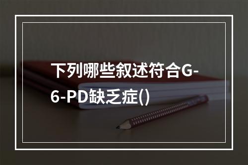 下列哪些叙述符合G-6-PD缺乏症()