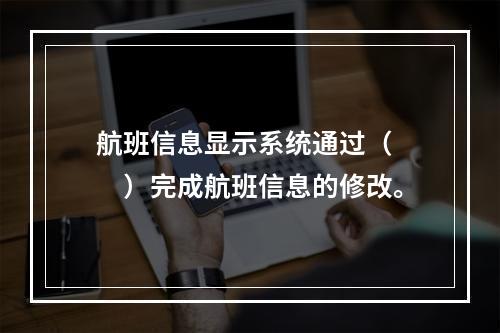 航班信息显示系统通过（　　）完成航班信息的修改。