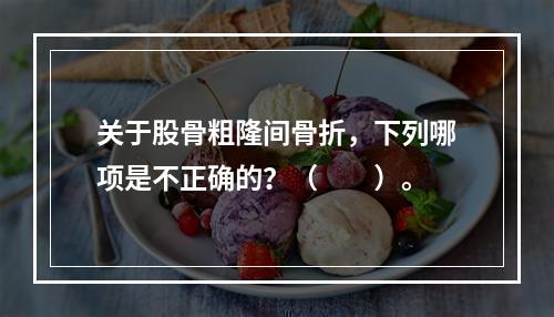 关于股骨粗隆间骨折，下列哪项是不正确的？（　　）。