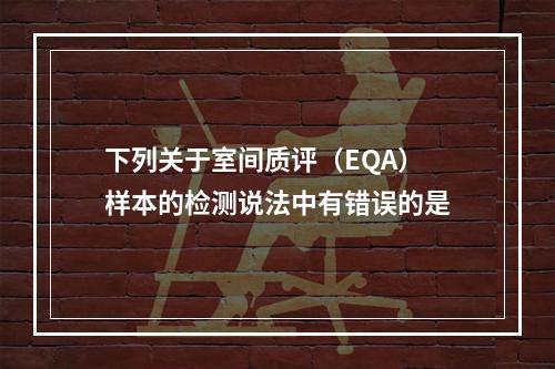 下列关于室间质评（EQA）样本的检测说法中有错误的是