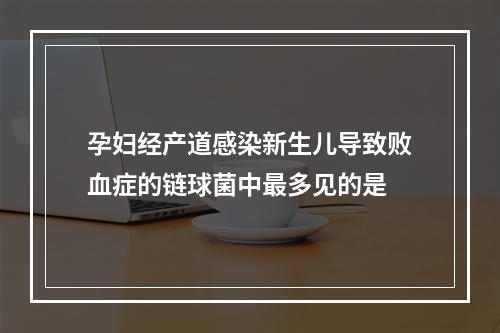 孕妇经产道感染新生儿导致败血症的链球菌中最多见的是