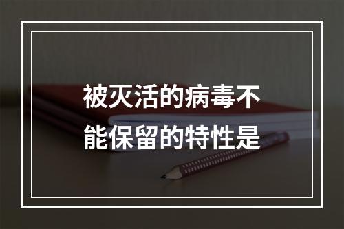 被灭活的病毒不能保留的特性是