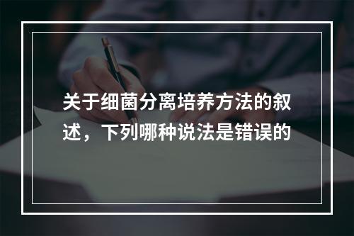 关于细菌分离培养方法的叙述，下列哪种说法是错误的