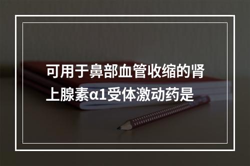 可用于鼻部血管收缩的肾上腺素α1受体激动药是