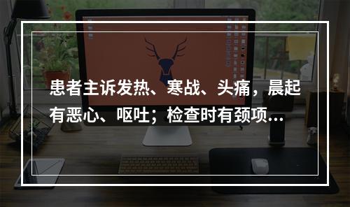 患者主诉发热、寒战、头痛，晨起有恶心、呕吐；检查时有颈项强直