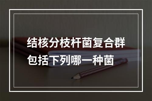 结核分枝杆菌复合群包括下列哪一种菌