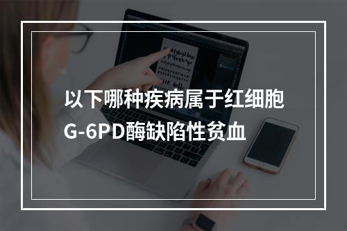 以下哪种疾病属于红细胞G-6PD酶缺陷性贫血