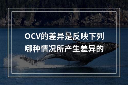 OCV的差异是反映下列哪种情况所产生差异的