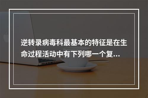 逆转录病毒科最基本的特征是在生命过程活动中有下列哪一个复制过