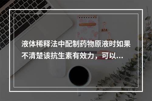 液体稀释法中配制药物原液时如果不清楚该抗生素有效力，可以假定