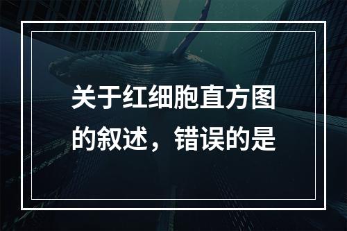 关于红细胞直方图的叙述，错误的是