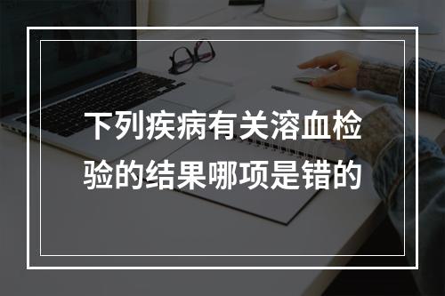 下列疾病有关溶血检验的结果哪项是错的