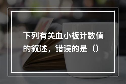 下列有关血小板计数值的叙述，错误的是（）