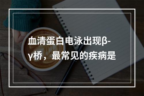 血清蛋白电泳出现β-γ桥，最常见的疾病是