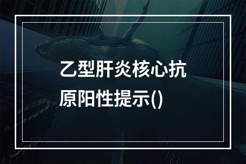 乙型肝炎核心抗原阳性提示()