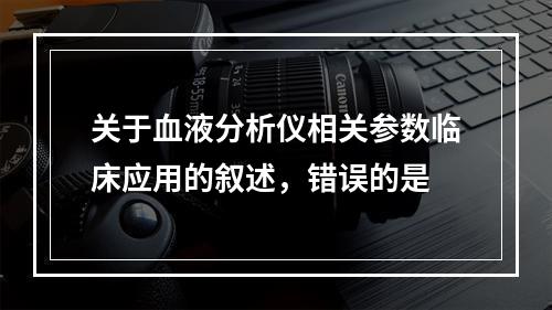 关于血液分析仪相关参数临床应用的叙述，错误的是