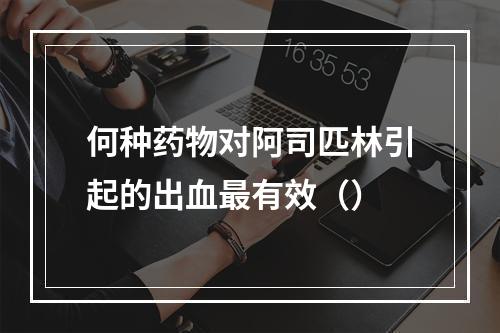 何种药物对阿司匹林引起的出血最有效（）