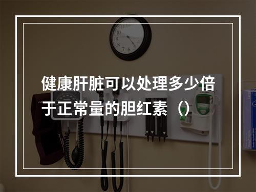 健康肝脏可以处理多少倍于正常量的胆红素（）