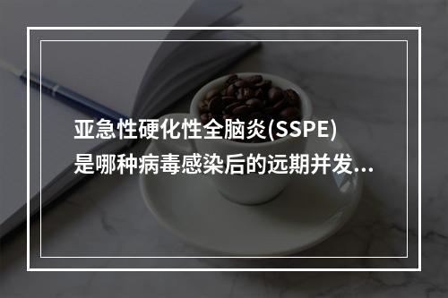 亚急性硬化性全脑炎(SSPE)是哪种病毒感染后的远期并发症