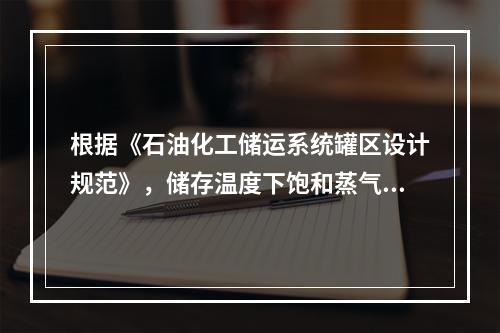 根据《石油化工储运系统罐区设计规范》，储存温度下饱和蒸气压低