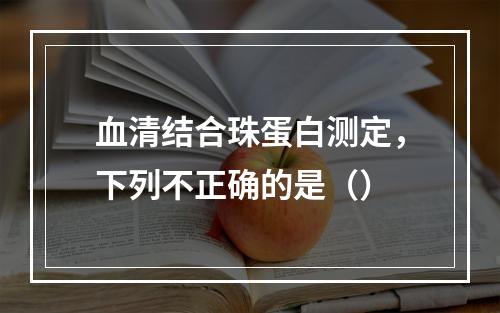 血清结合珠蛋白测定，下列不正确的是（）