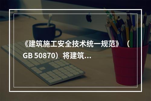 《建筑施工安全技术统一规范》（ GB 50870）将建筑施工