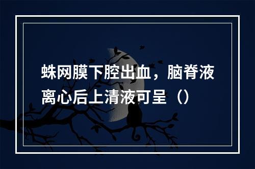 蛛网膜下腔出血，脑脊液离心后上清液可呈（）