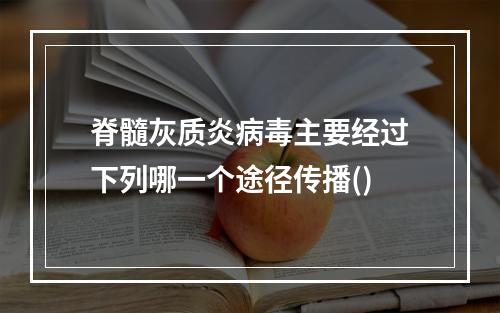 脊髓灰质炎病毒主要经过下列哪一个途径传播()