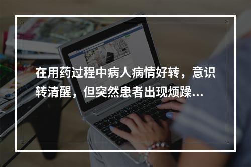 在用药过程中病人病情好转，意识转清醒，但突然患者出现烦躁不安