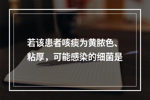 若该患者咳痰为黄脓色、粘厚，可能感染的细菌是