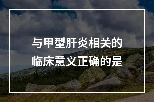 与甲型肝炎相关的临床意义正确的是