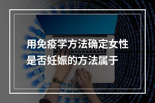 用免疫学方法确定女性是否妊娠的方法属于