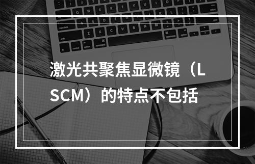 激光共聚焦显微镜（LSCM）的特点不包括