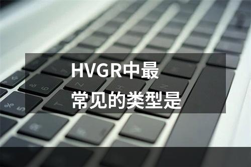 HVGR中最常见的类型是