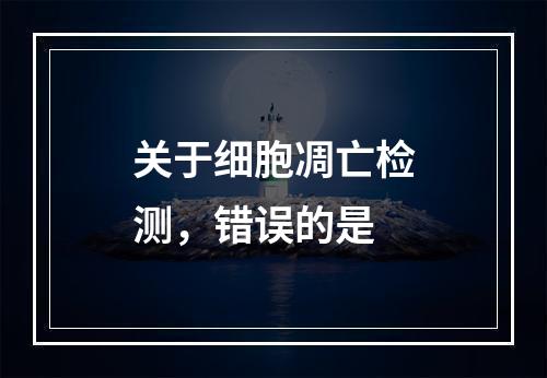 关于细胞凋亡检测，错误的是