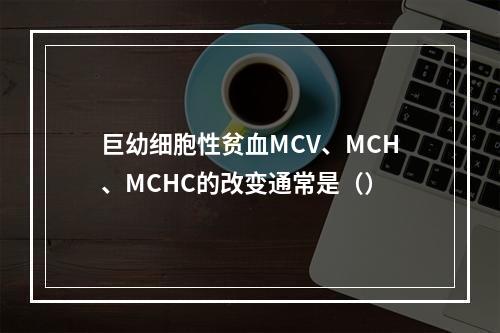 巨幼细胞性贫血MCV、MCH、MCHC的改变通常是（）