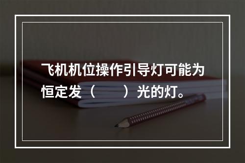 飞机机位操作引导灯可能为恒定发（　　）光的灯。