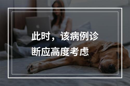 此时，该病例诊断应高度考虑