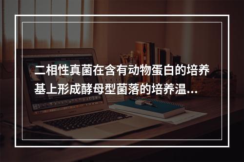 二相性真菌在含有动物蛋白的培养基上形成酵母型菌落的培养温度是