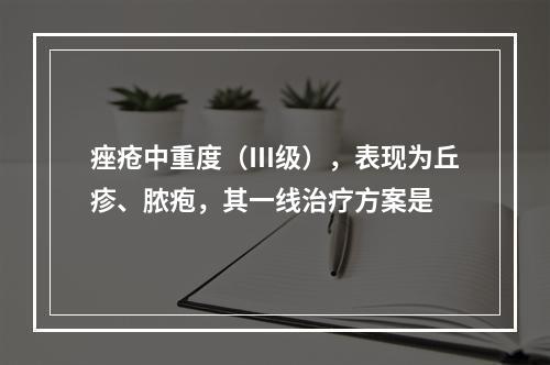 痤疮中重度（Ⅲ级），表现为丘疹、脓疱，其一线治疗方案是