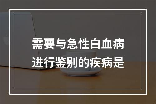 需要与急性白血病进行鉴别的疾病是