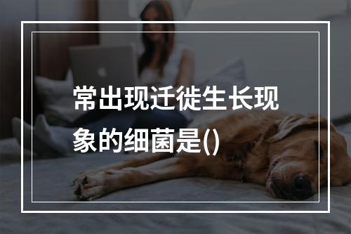 常出现迁徙生长现象的细菌是()