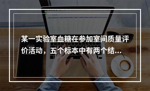 某一实验室血糖在参加室间质量评价活动，五个标本中有两个结果不