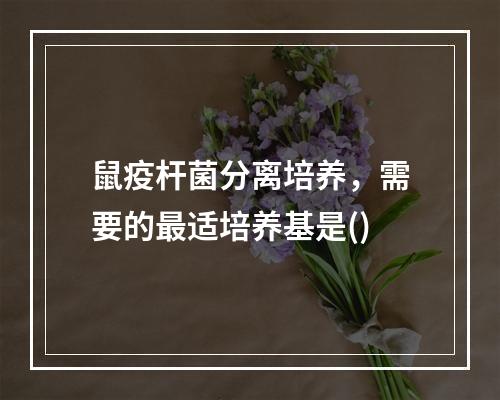 鼠疫杆菌分离培养，需要的最适培养基是()